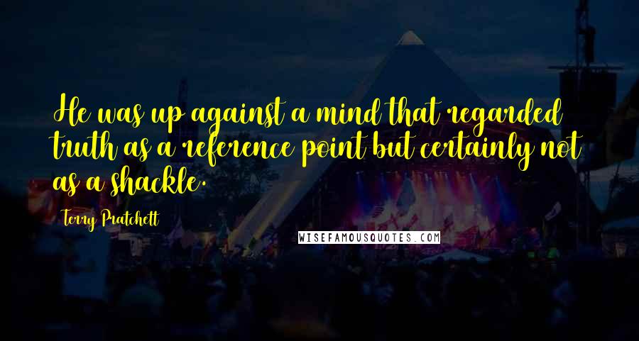 Terry Pratchett Quotes: He was up against a mind that regarded truth as a reference point but certainly not as a shackle.
