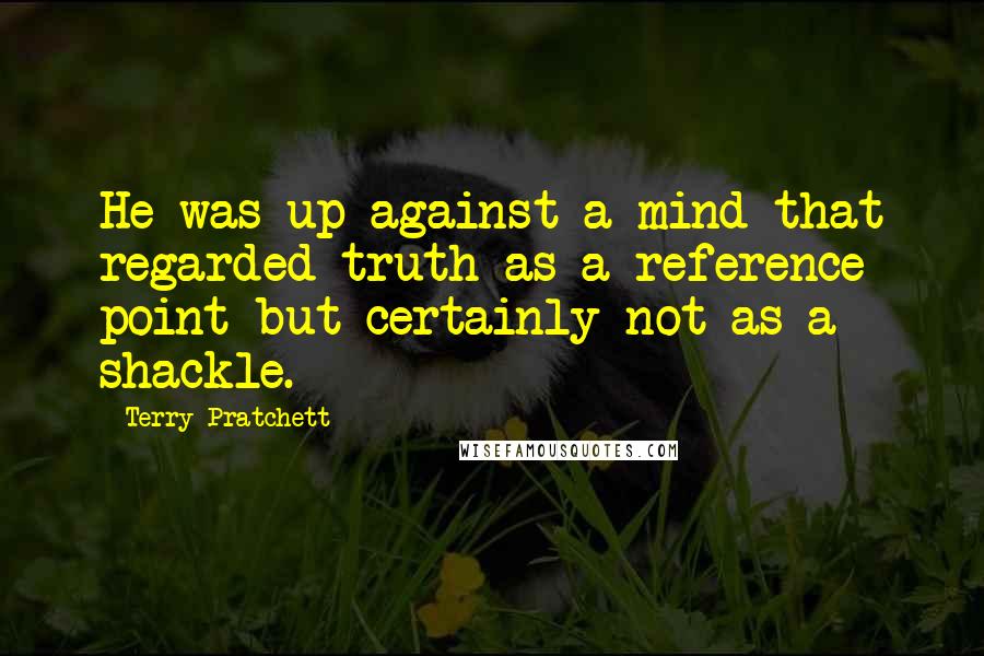 Terry Pratchett Quotes: He was up against a mind that regarded truth as a reference point but certainly not as a shackle.