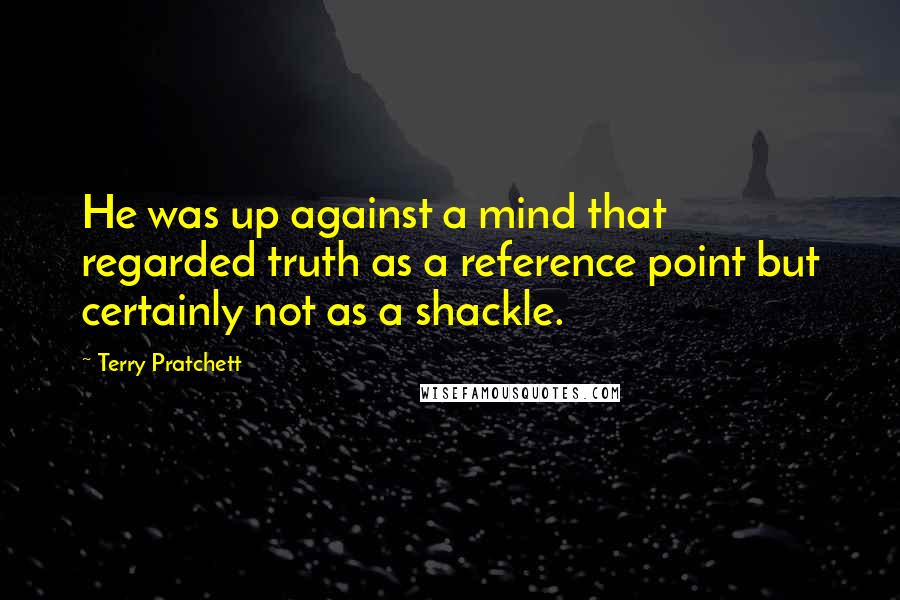 Terry Pratchett Quotes: He was up against a mind that regarded truth as a reference point but certainly not as a shackle.