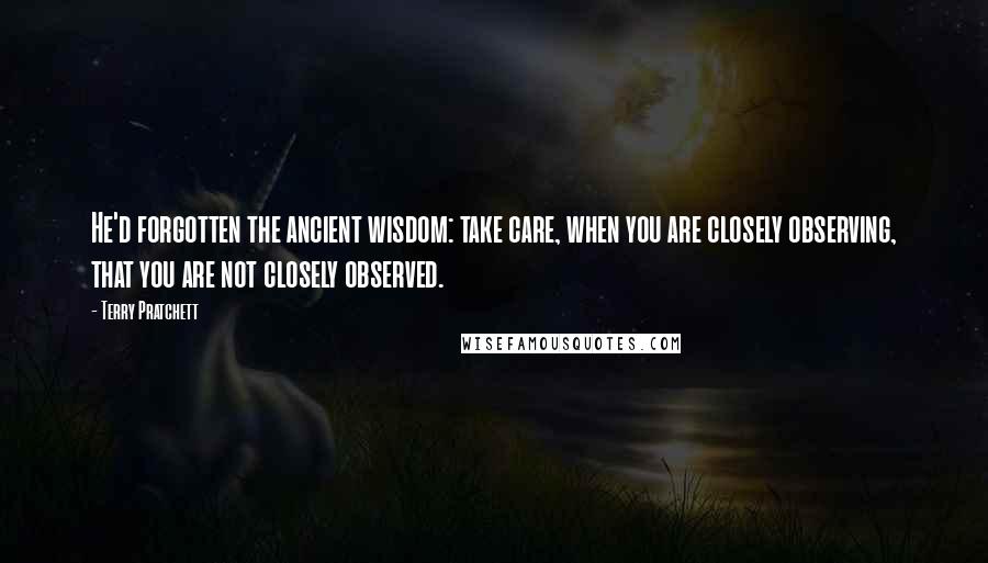 Terry Pratchett Quotes: He'd forgotten the ancient wisdom: take care, when you are closely observing, that you are not closely observed.