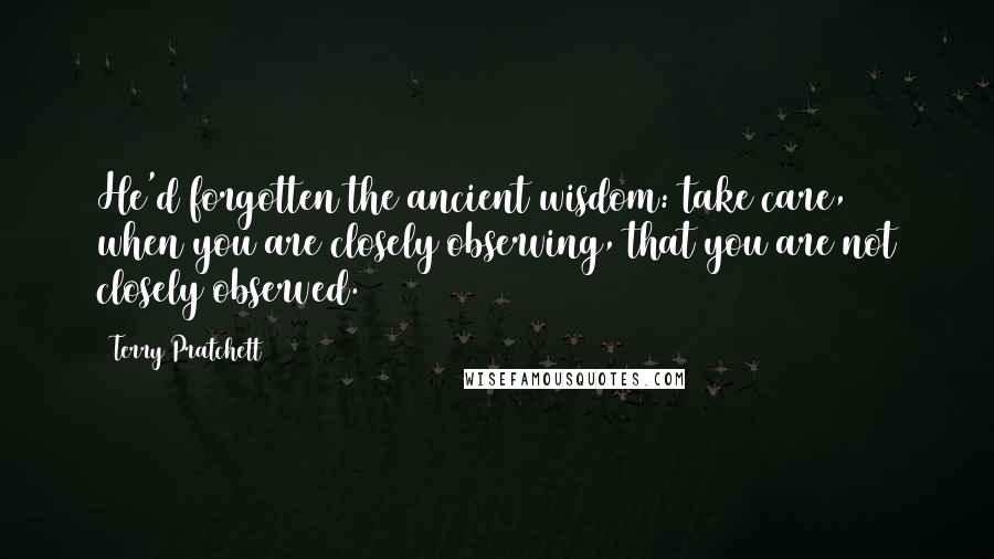 Terry Pratchett Quotes: He'd forgotten the ancient wisdom: take care, when you are closely observing, that you are not closely observed.