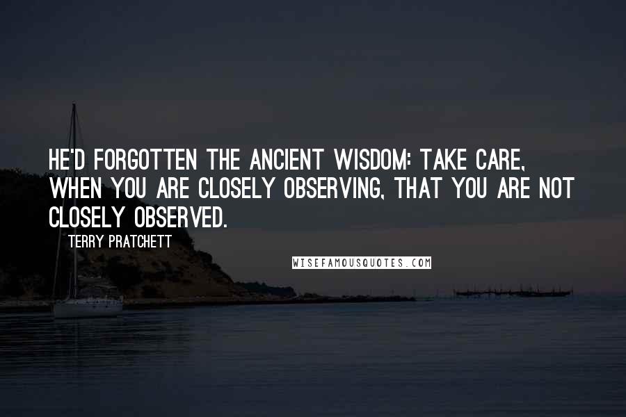 Terry Pratchett Quotes: He'd forgotten the ancient wisdom: take care, when you are closely observing, that you are not closely observed.