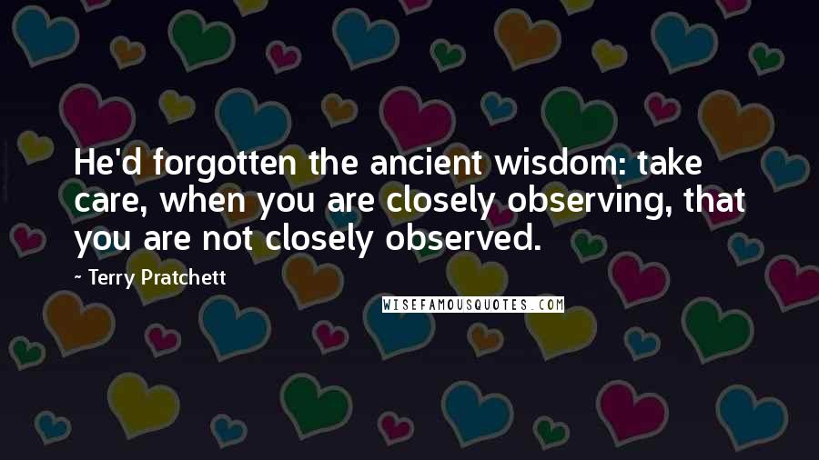 Terry Pratchett Quotes: He'd forgotten the ancient wisdom: take care, when you are closely observing, that you are not closely observed.