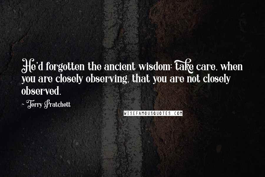 Terry Pratchett Quotes: He'd forgotten the ancient wisdom: take care, when you are closely observing, that you are not closely observed.