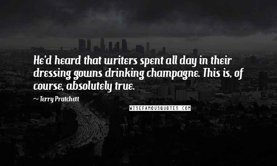 Terry Pratchett Quotes: He'd heard that writers spent all day in their dressing gowns drinking champagne. This is, of course, absolutely true.