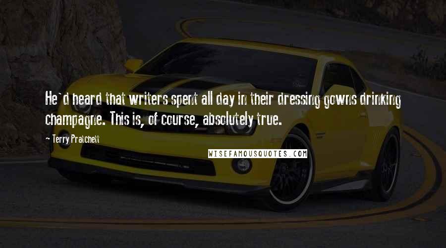 Terry Pratchett Quotes: He'd heard that writers spent all day in their dressing gowns drinking champagne. This is, of course, absolutely true.