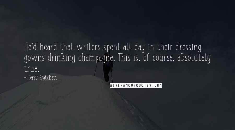 Terry Pratchett Quotes: He'd heard that writers spent all day in their dressing gowns drinking champagne. This is, of course, absolutely true.