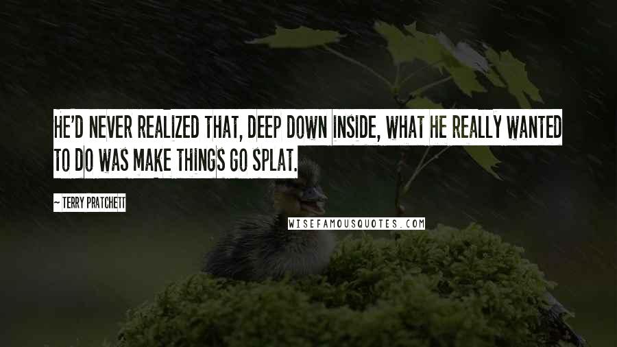 Terry Pratchett Quotes: He'd never realized that, deep down inside, what he really wanted to do was make things go splat.