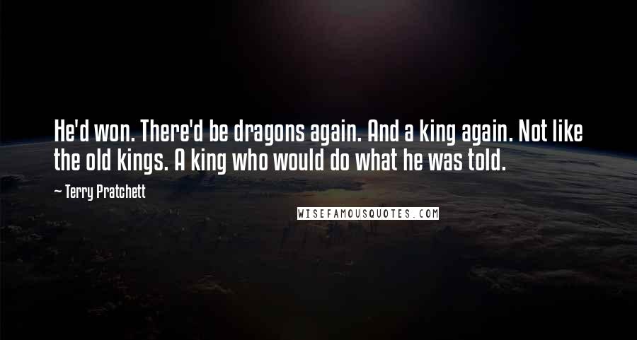Terry Pratchett Quotes: He'd won. There'd be dragons again. And a king again. Not like the old kings. A king who would do what he was told.