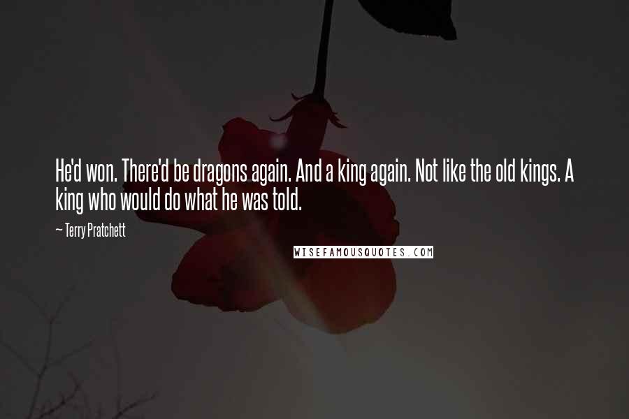 Terry Pratchett Quotes: He'd won. There'd be dragons again. And a king again. Not like the old kings. A king who would do what he was told.