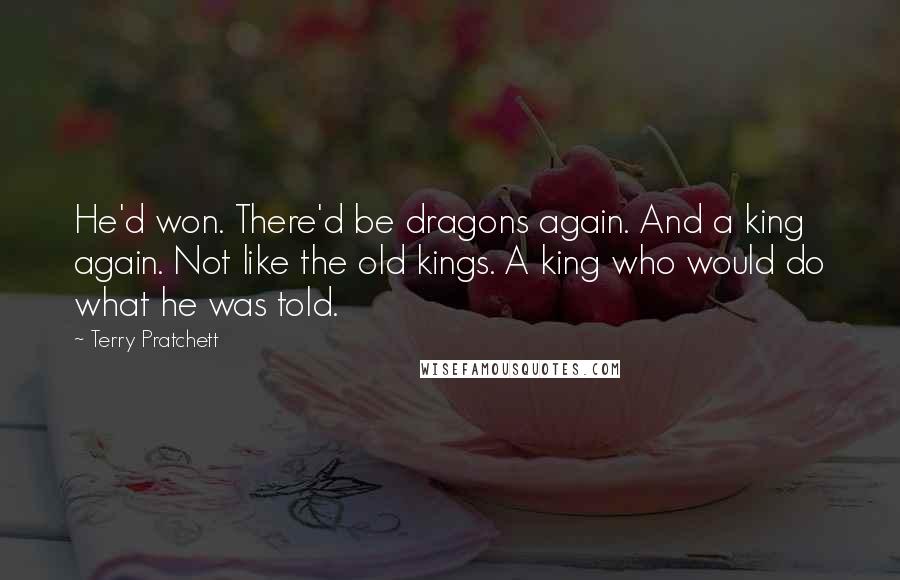 Terry Pratchett Quotes: He'd won. There'd be dragons again. And a king again. Not like the old kings. A king who would do what he was told.