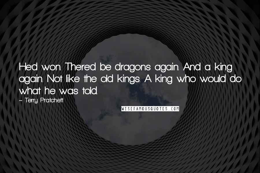 Terry Pratchett Quotes: He'd won. There'd be dragons again. And a king again. Not like the old kings. A king who would do what he was told.