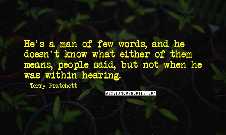 Terry Pratchett Quotes: He's a man of few words, and he doesn't know what either of them means, people said, but not when he was within hearing.