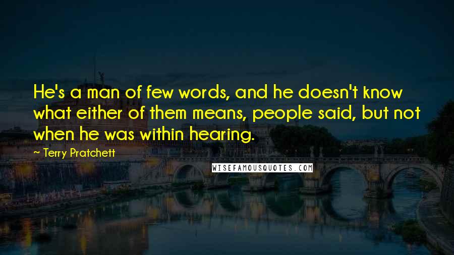 Terry Pratchett Quotes: He's a man of few words, and he doesn't know what either of them means, people said, but not when he was within hearing.