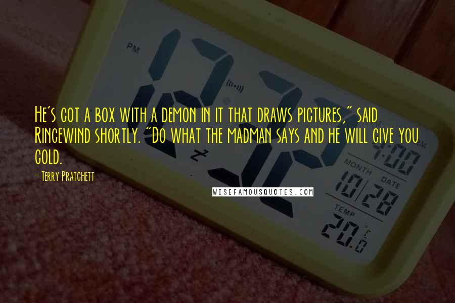 Terry Pratchett Quotes: He's got a box with a demon in it that draws pictures," said Rincewind shortly. "Do what the madman says and he will give you gold.