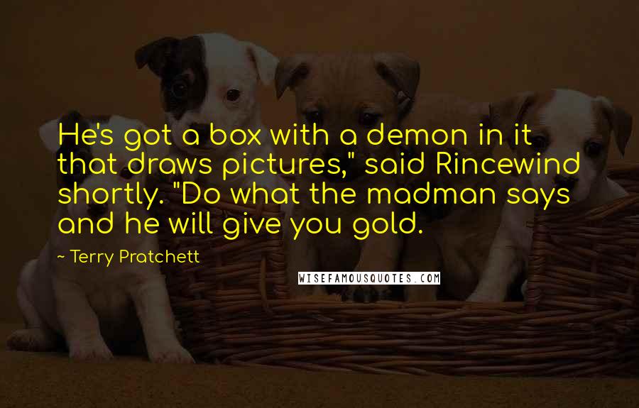 Terry Pratchett Quotes: He's got a box with a demon in it that draws pictures," said Rincewind shortly. "Do what the madman says and he will give you gold.