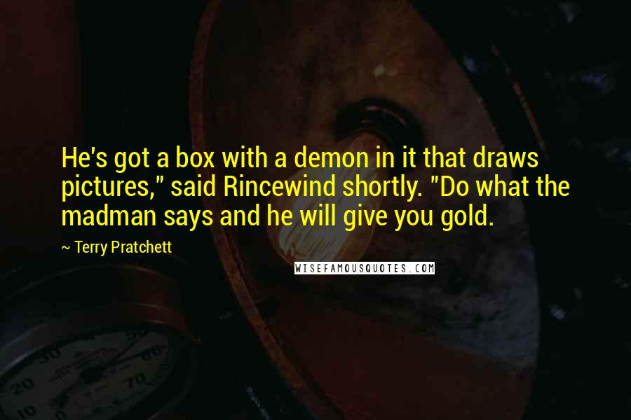 Terry Pratchett Quotes: He's got a box with a demon in it that draws pictures," said Rincewind shortly. "Do what the madman says and he will give you gold.