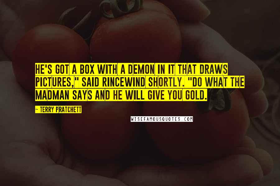 Terry Pratchett Quotes: He's got a box with a demon in it that draws pictures," said Rincewind shortly. "Do what the madman says and he will give you gold.