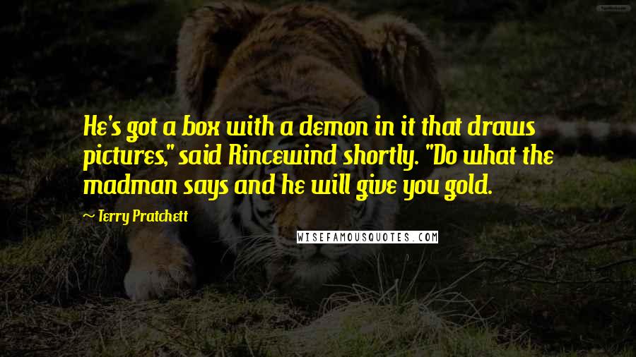 Terry Pratchett Quotes: He's got a box with a demon in it that draws pictures," said Rincewind shortly. "Do what the madman says and he will give you gold.