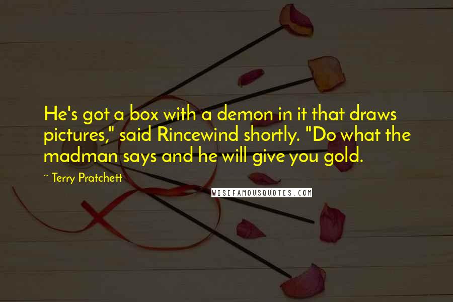 Terry Pratchett Quotes: He's got a box with a demon in it that draws pictures," said Rincewind shortly. "Do what the madman says and he will give you gold.