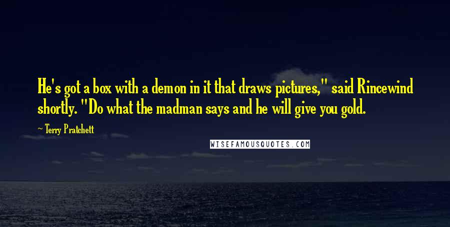 Terry Pratchett Quotes: He's got a box with a demon in it that draws pictures," said Rincewind shortly. "Do what the madman says and he will give you gold.