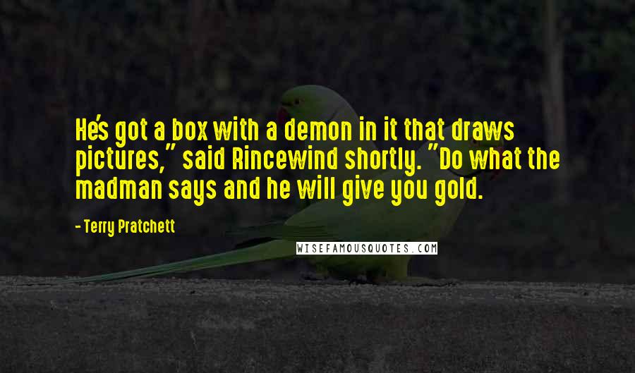 Terry Pratchett Quotes: He's got a box with a demon in it that draws pictures," said Rincewind shortly. "Do what the madman says and he will give you gold.