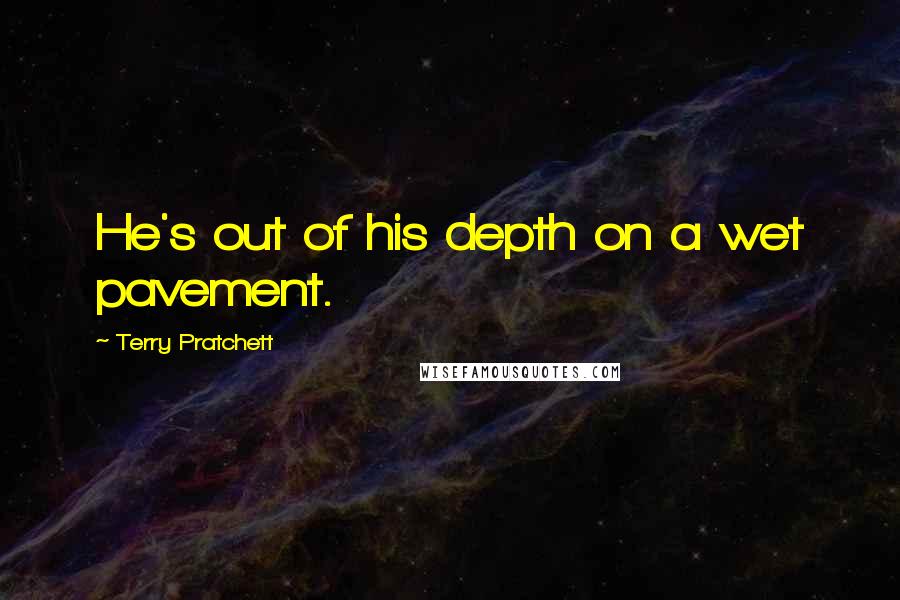 Terry Pratchett Quotes: He's out of his depth on a wet pavement.