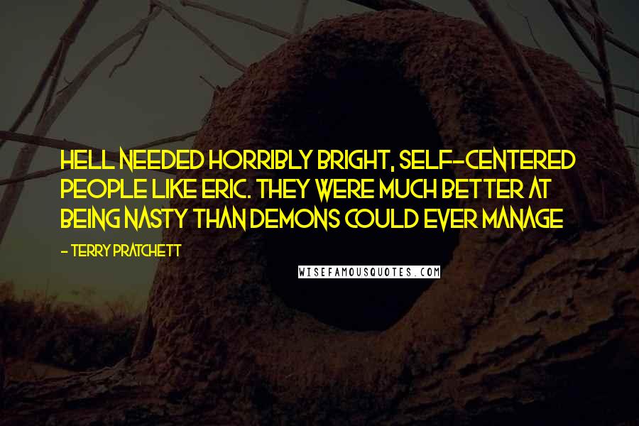 Terry Pratchett Quotes: Hell needed horribly bright, self-centered people like Eric. They were much better at being nasty than demons could ever manage