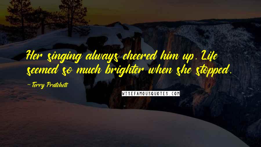 Terry Pratchett Quotes: Her singing always cheered him up. Life seemed so much brighter when she stopped.