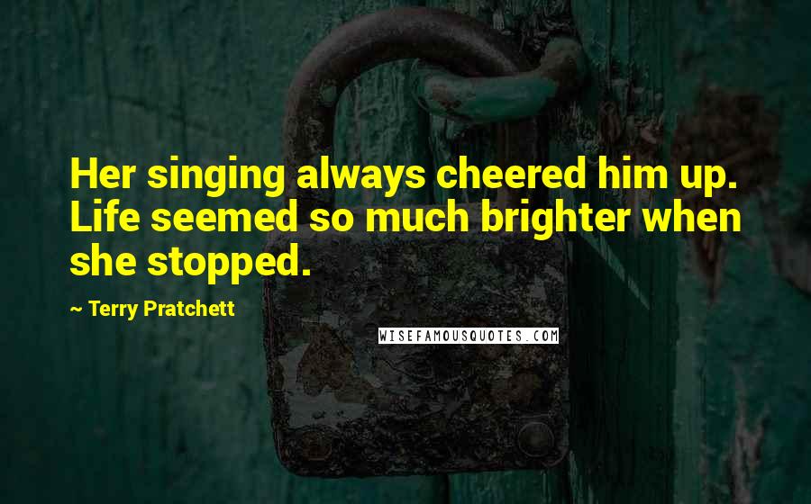 Terry Pratchett Quotes: Her singing always cheered him up. Life seemed so much brighter when she stopped.