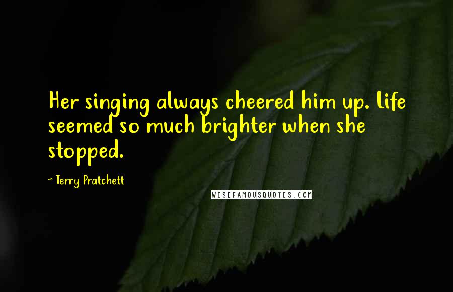 Terry Pratchett Quotes: Her singing always cheered him up. Life seemed so much brighter when she stopped.