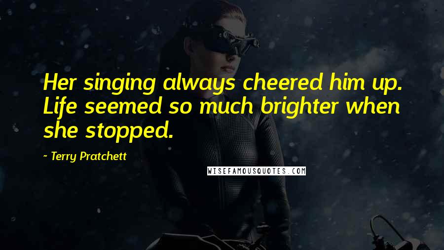 Terry Pratchett Quotes: Her singing always cheered him up. Life seemed so much brighter when she stopped.