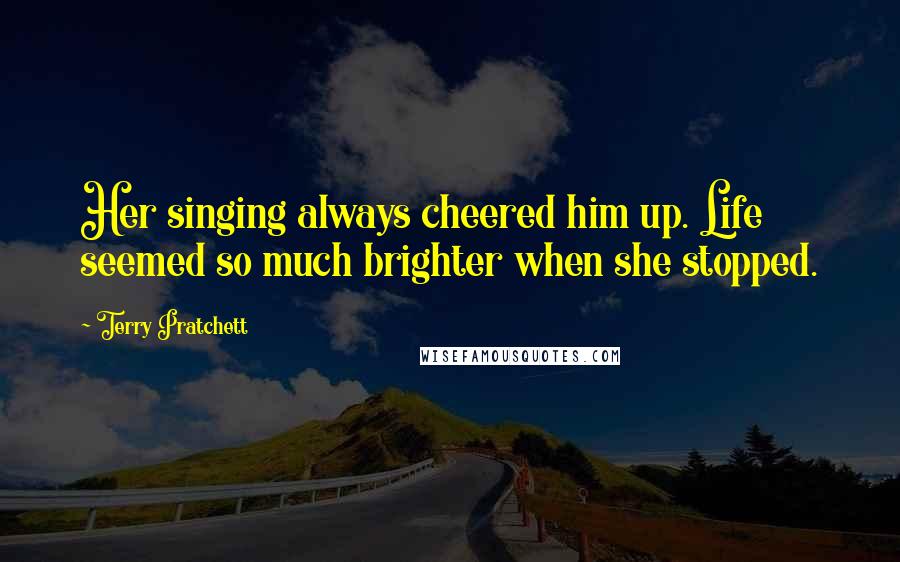 Terry Pratchett Quotes: Her singing always cheered him up. Life seemed so much brighter when she stopped.