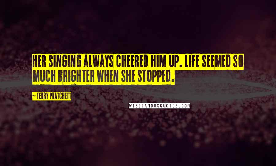 Terry Pratchett Quotes: Her singing always cheered him up. Life seemed so much brighter when she stopped.