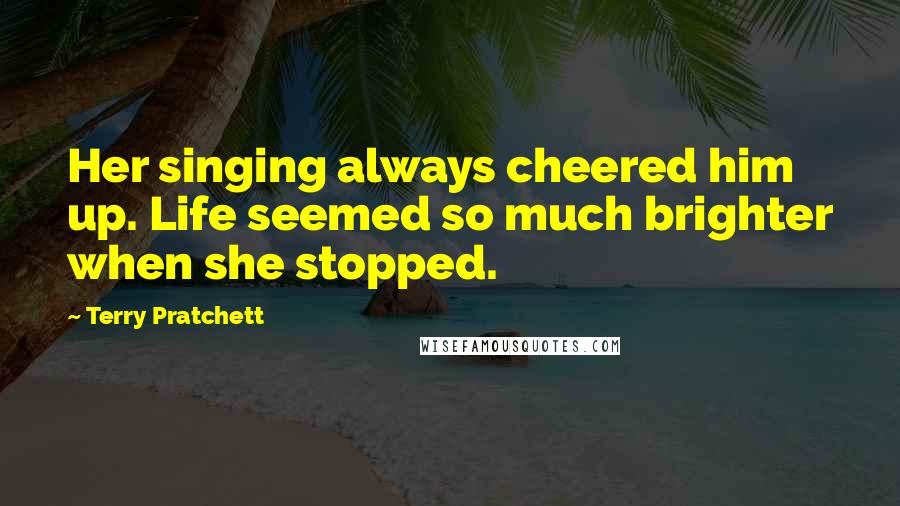 Terry Pratchett Quotes: Her singing always cheered him up. Life seemed so much brighter when she stopped.