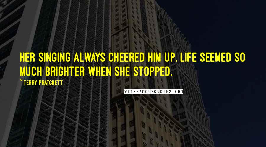 Terry Pratchett Quotes: Her singing always cheered him up. Life seemed so much brighter when she stopped.