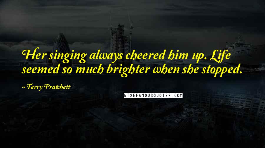 Terry Pratchett Quotes: Her singing always cheered him up. Life seemed so much brighter when she stopped.