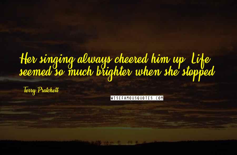 Terry Pratchett Quotes: Her singing always cheered him up. Life seemed so much brighter when she stopped.