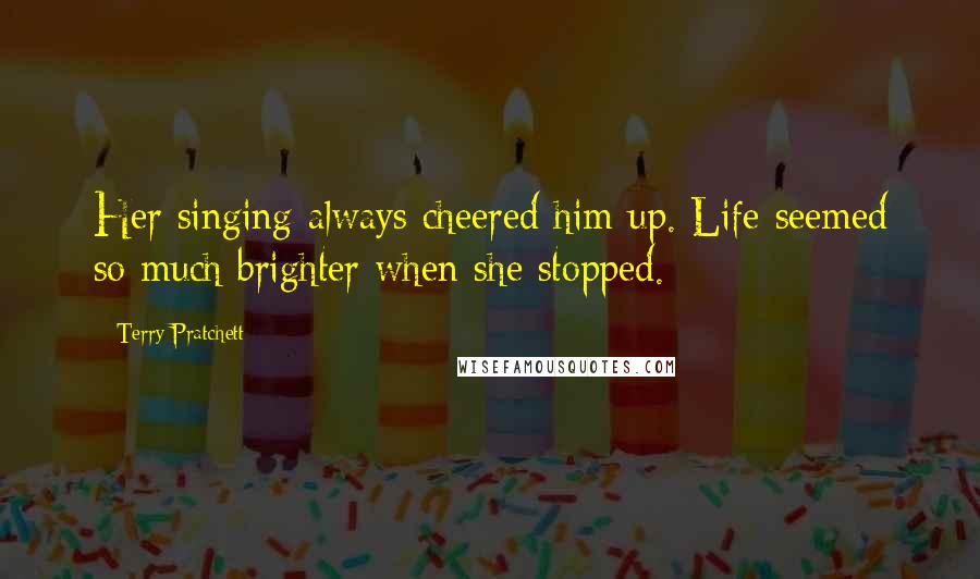 Terry Pratchett Quotes: Her singing always cheered him up. Life seemed so much brighter when she stopped.