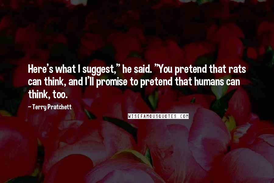 Terry Pratchett Quotes: Here's what I suggest," he said. "You pretend that rats can think, and I'll promise to pretend that humans can think, too.