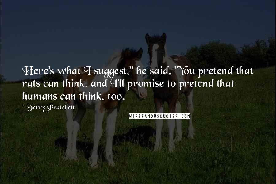 Terry Pratchett Quotes: Here's what I suggest," he said. "You pretend that rats can think, and I'll promise to pretend that humans can think, too.