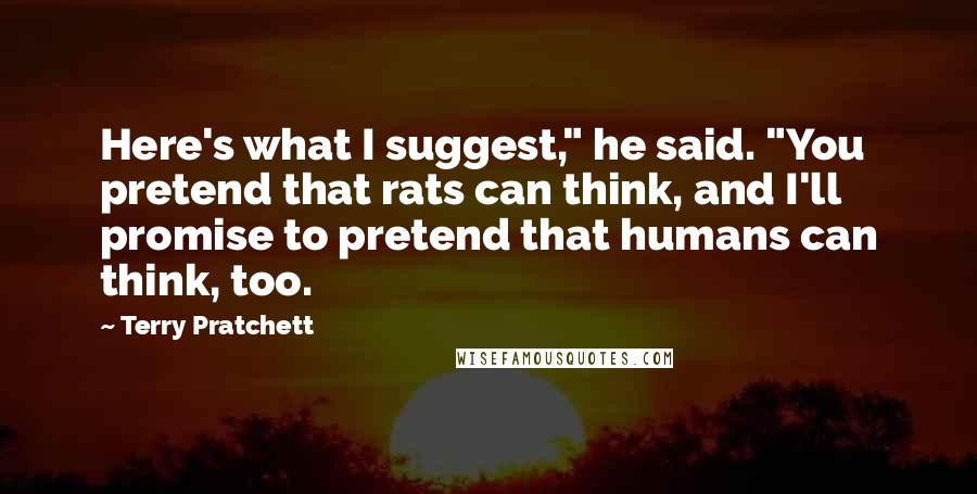 Terry Pratchett Quotes: Here's what I suggest," he said. "You pretend that rats can think, and I'll promise to pretend that humans can think, too.