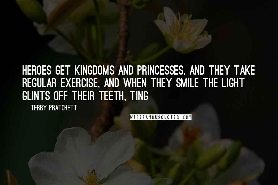 Terry Pratchett Quotes: Heroes get kingdoms and princesses, and they take regular exercise, and when they smile the light glints off their teeth, ting