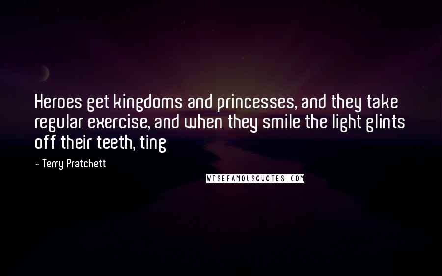 Terry Pratchett Quotes: Heroes get kingdoms and princesses, and they take regular exercise, and when they smile the light glints off their teeth, ting