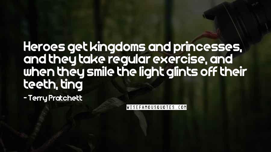 Terry Pratchett Quotes: Heroes get kingdoms and princesses, and they take regular exercise, and when they smile the light glints off their teeth, ting
