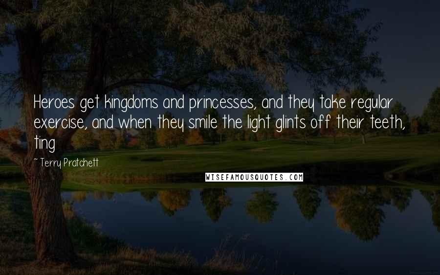 Terry Pratchett Quotes: Heroes get kingdoms and princesses, and they take regular exercise, and when they smile the light glints off their teeth, ting