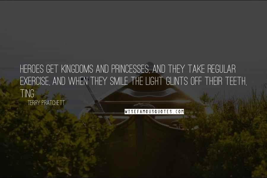 Terry Pratchett Quotes: Heroes get kingdoms and princesses, and they take regular exercise, and when they smile the light glints off their teeth, ting