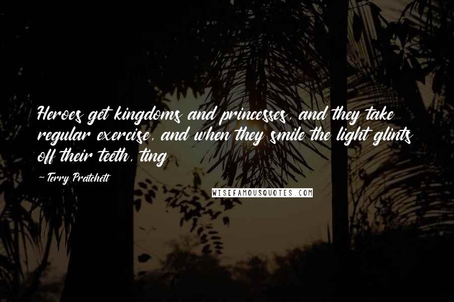 Terry Pratchett Quotes: Heroes get kingdoms and princesses, and they take regular exercise, and when they smile the light glints off their teeth, ting