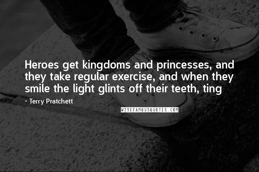 Terry Pratchett Quotes: Heroes get kingdoms and princesses, and they take regular exercise, and when they smile the light glints off their teeth, ting