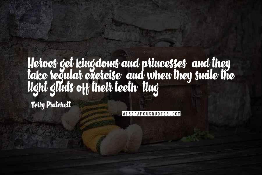 Terry Pratchett Quotes: Heroes get kingdoms and princesses, and they take regular exercise, and when they smile the light glints off their teeth, ting